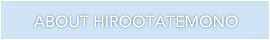 ABOUT HIROOTATEMONO