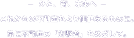 ひと、街、未来へ これからの不動産をより価値あるものに。常に不動産の「先駆者」をめざして。